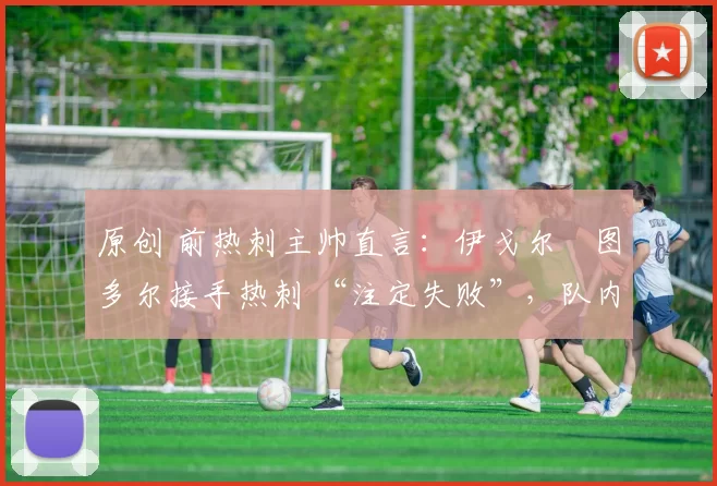 原创 前热刺主帅直言：伊戈尔・图多尔接手热刺 “注定失败”，队内氛围 “ toxic 至极”