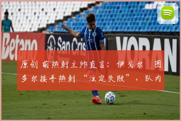 原创 前热刺主帅直言:伊戈尔・图多尔接手热刺 “注定失败”,队内氛围 “ toxic 至极”