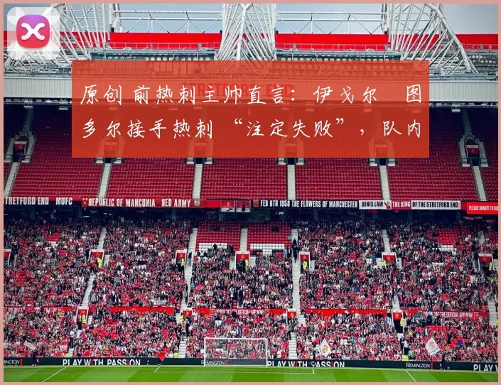 原创 前热刺主帅直言：伊戈尔・图多尔接手热刺 “注定失败”，队内氛围 “ toxic 至极”