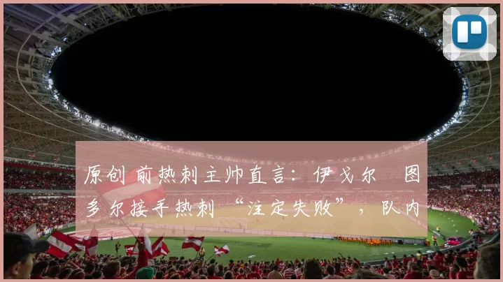 原创 前热刺主帅直言：伊戈尔・图多尔接手热刺 “注定失败”，队内氛围 “ toxic 至极”