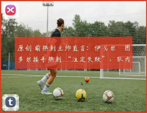 原创 前热刺主帅直言：伊戈尔・图多尔接手热刺 “注定失败”，队内氛围 “ toxic 至极”