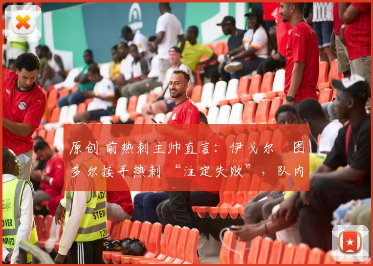 原创 前热刺主帅直言:伊戈尔・图多尔接手热刺 “注定失败”,队内氛围 “ toxic 至极”