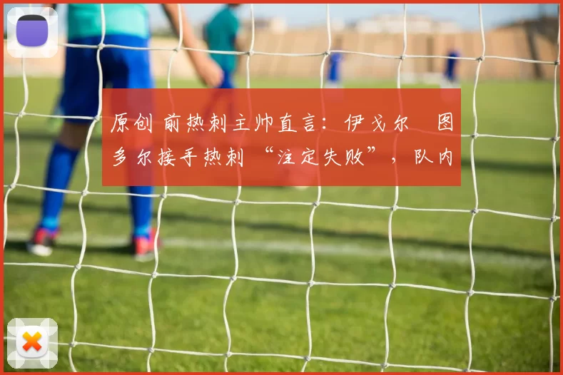 原创 前热刺主帅直言：伊戈尔・图多尔接手热刺 “注定失败”，队内氛围 “ toxic 至极”