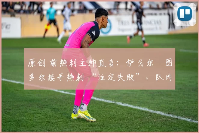 原创 前热刺主帅直言：伊戈尔・图多尔接手热刺 “注定失败”，队内氛围 “ toxic 至极”