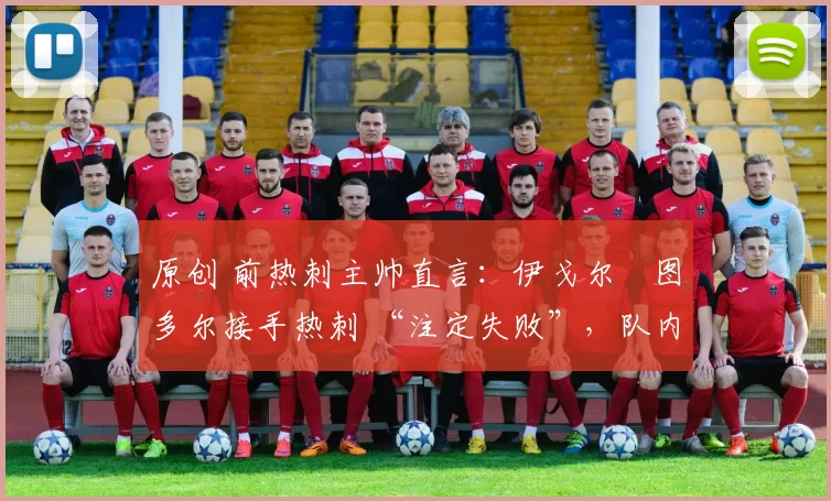 原创 前热刺主帅直言:伊戈尔・图多尔接手热刺 “注定失败”,队内氛围 “ toxic 至极”