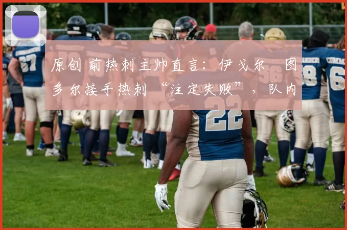 原创 前热刺主帅直言:伊戈尔・图多尔接手热刺 “注定失败”,队内氛围 “ toxic 至极”