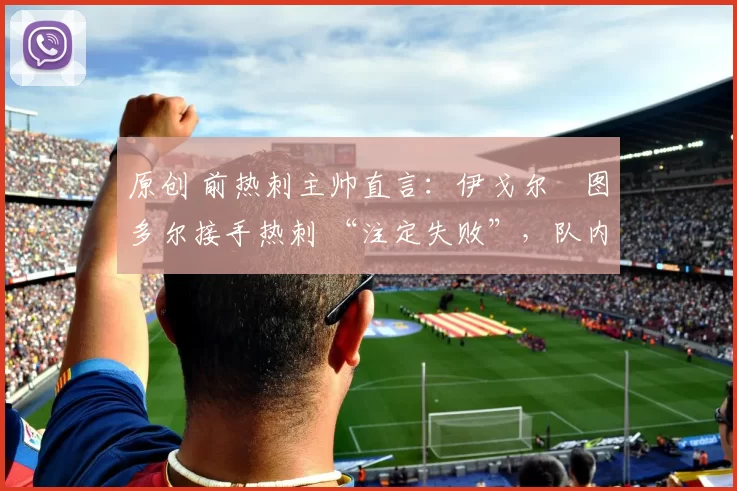 原创 前热刺主帅直言:伊戈尔・图多尔接手热刺 “注定失败”,队内氛围 “ toxic 至极”