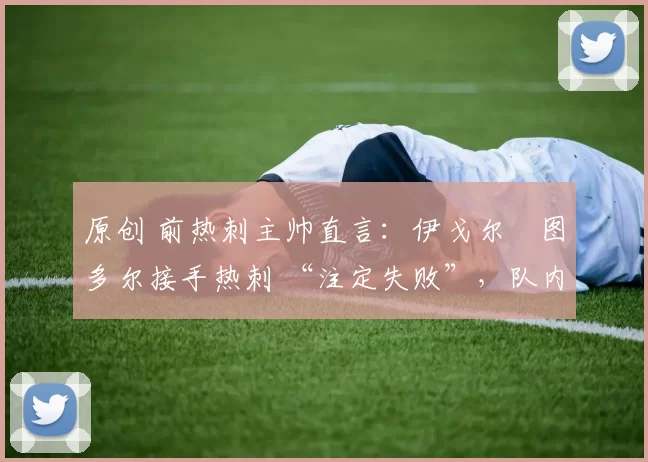 原创 前热刺主帅直言:伊戈尔・图多尔接手热刺 “注定失败”,队内氛围 “ toxic 至极”