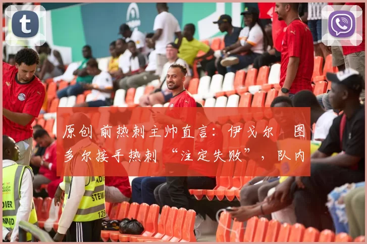 原创 前热刺主帅直言:伊戈尔・图多尔接手热刺 “注定失败”,队内氛围 “ toxic 至极”