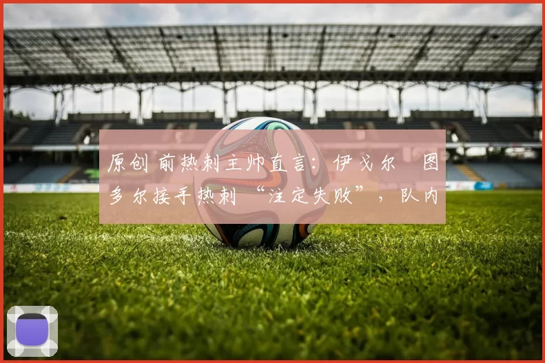 原创 前热刺主帅直言：伊戈尔・图多尔接手热刺 “注定失败”，队内氛围 “ toxic 至极”
