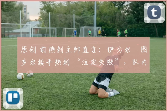 原创 前热刺主帅直言:伊戈尔・图多尔接手热刺 “注定失败”,队内氛围 “ toxic 至极”