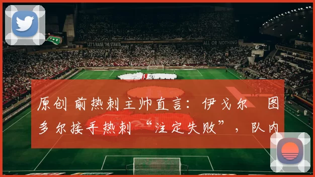 原创 前热刺主帅直言:伊戈尔・图多尔接手热刺 “注定失败”,队内氛围 “ toxic 至极”