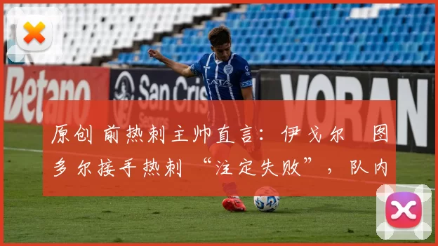 原创 前热刺主帅直言:伊戈尔・图多尔接手热刺 “注定失败”,队内氛围 “ toxic 至极”