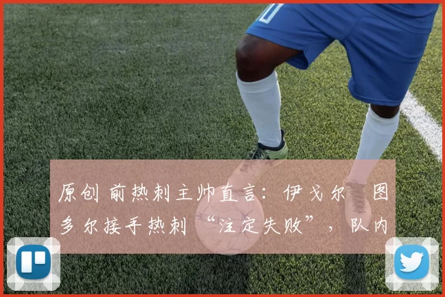 原创 前热刺主帅直言：伊戈尔・图多尔接手热刺 “注定失败”，队内氛围 “ toxic 至极”