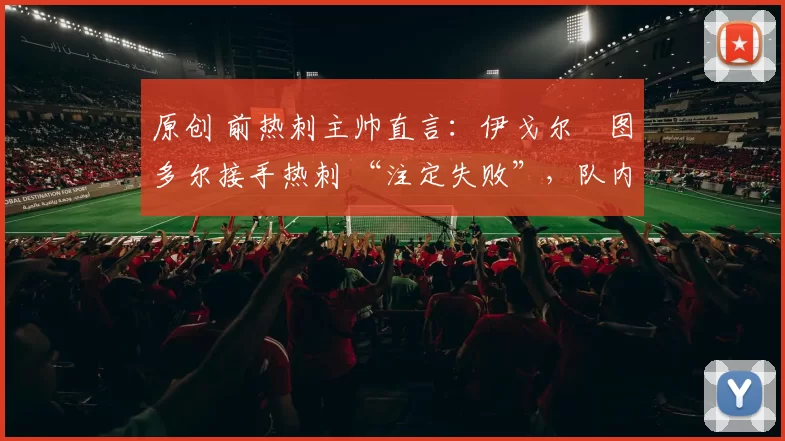 原创 前热刺主帅直言：伊戈尔・图多尔接手热刺 “注定失败”，队内氛围 “ toxic 至极”