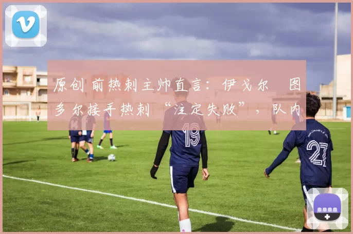 原创 前热刺主帅直言:伊戈尔・图多尔接手热刺 “注定失败”,队内氛围 “ toxic 至极”