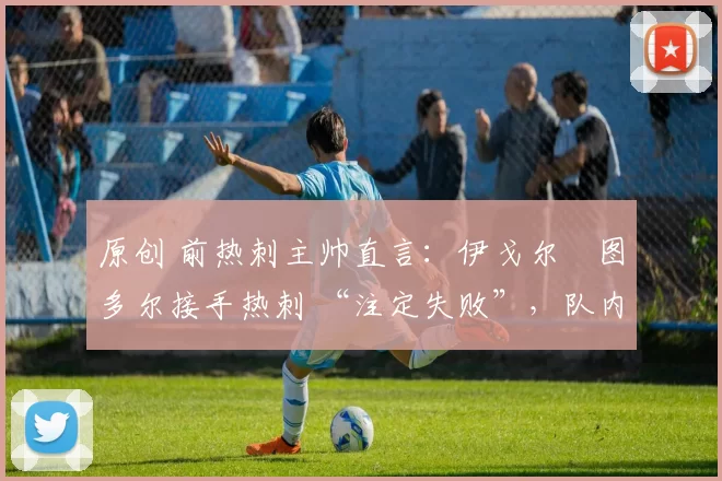 原创 前热刺主帅直言：伊戈尔・图多尔接手热刺 “注定失败”，队内氛围 “ toxic 至极”