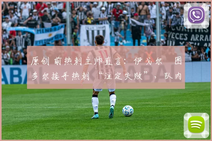 原创 前热刺主帅直言：伊戈尔・图多尔接手热刺 “注定失败”，队内氛围 “ toxic 至极”