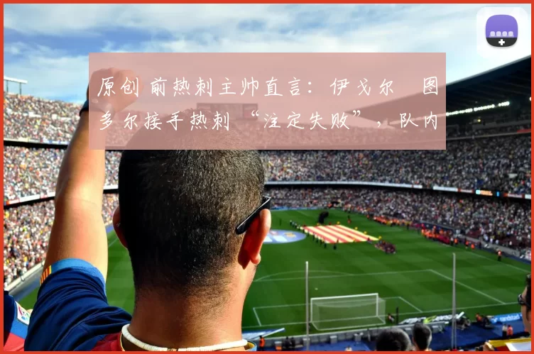 原创 前热刺主帅直言：伊戈尔・图多尔接手热刺 “注定失败”，队内氛围 “ toxic 至极”