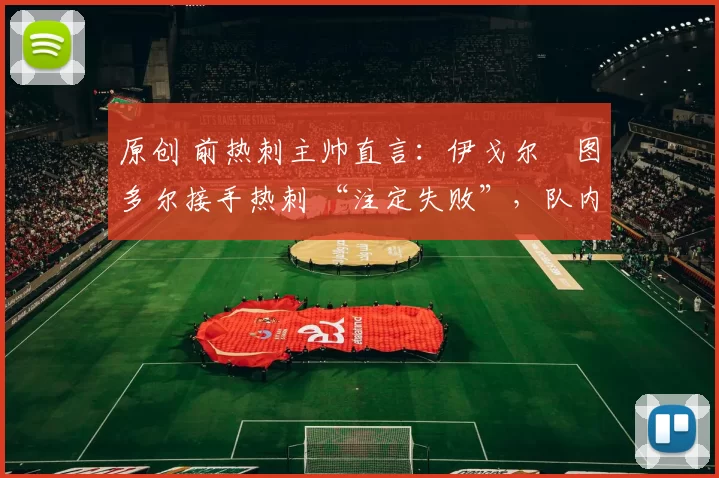原创 前热刺主帅直言:伊戈尔・图多尔接手热刺 “注定失败”,队内氛围 “ toxic 至极”