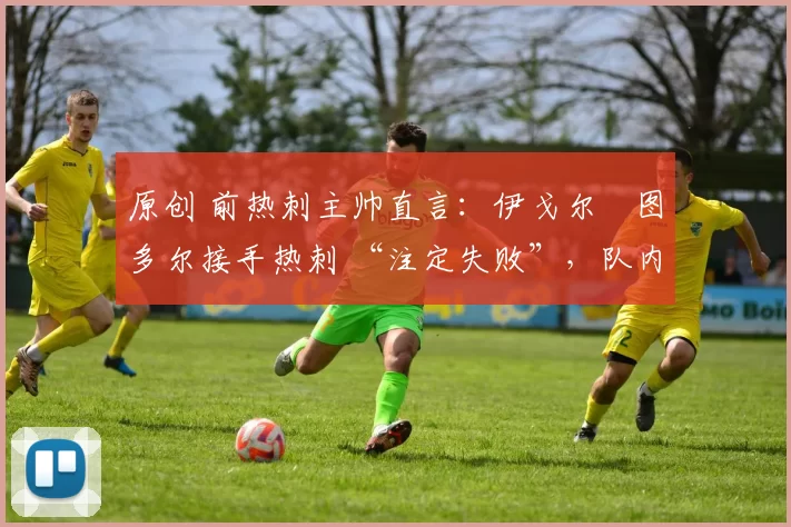 原创 前热刺主帅直言：伊戈尔・图多尔接手热刺 “注定失败”，队内氛围 “ toxic 至极”