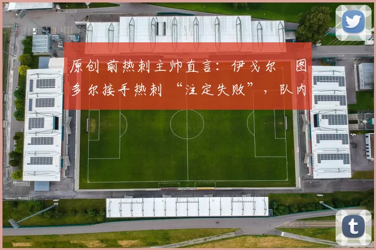 原创 前热刺主帅直言：伊戈尔・图多尔接手热刺 “注定失败”，队内氛围 “ toxic 至极”