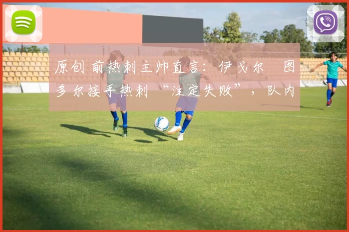 原创 前热刺主帅直言：伊戈尔・图多尔接手热刺 “注定失败”，队内氛围 “ toxic 至极”