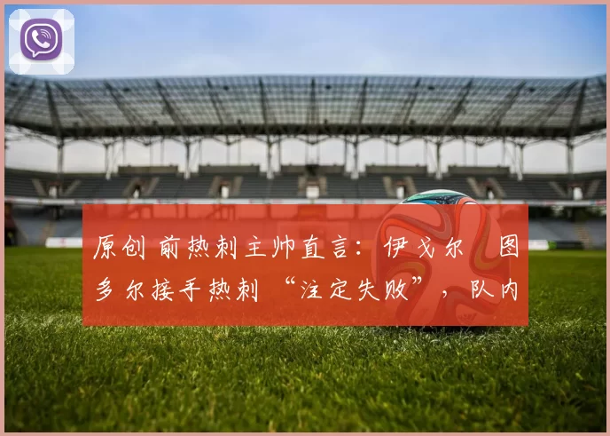 原创 前热刺主帅直言：伊戈尔・图多尔接手热刺 “注定失败”，队内氛围 “ toxic 至极”