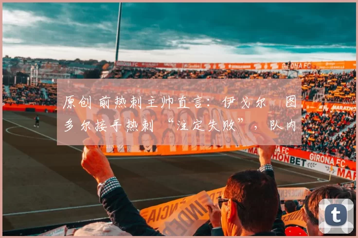 原创 前热刺主帅直言:伊戈尔・图多尔接手热刺 “注定失败”,队内氛围 “ toxic 至极”