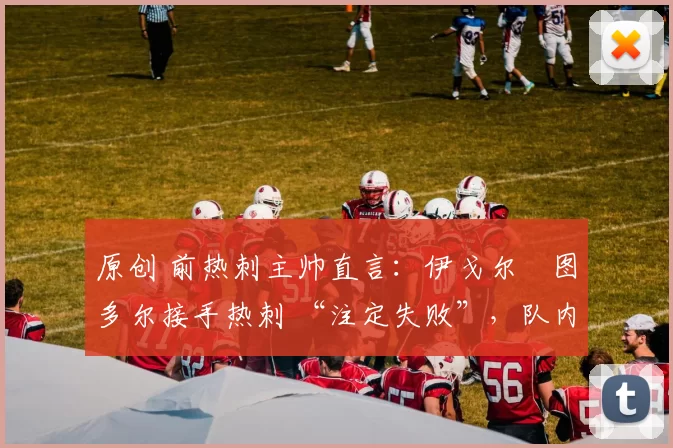 原创 前热刺主帅直言：伊戈尔・图多尔接手热刺 “注定失败”，队内氛围 “ toxic 至极”