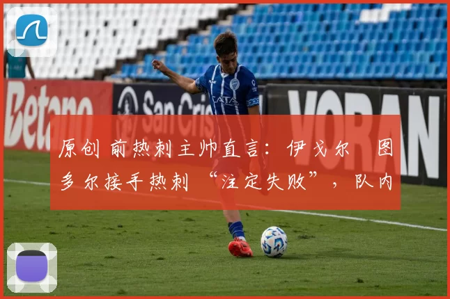 原创 前热刺主帅直言：伊戈尔・图多尔接手热刺 “注定失败”，队内氛围 “ toxic 至极”
