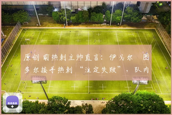 原创 前热刺主帅直言：伊戈尔・图多尔接手热刺 “注定失败”，队内氛围 “ toxic 至极”