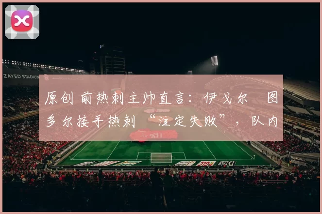 原创 前热刺主帅直言:伊戈尔・图多尔接手热刺 “注定失败”,队内氛围 “ toxic 至极”