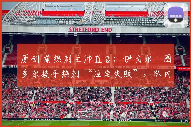 原创 前热刺主帅直言:伊戈尔・图多尔接手热刺 “注定失败”,队内氛围 “ toxic 至极”