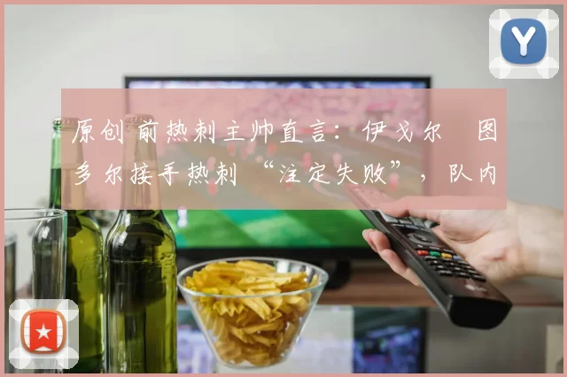原创 前热刺主帅直言：伊戈尔・图多尔接手热刺 “注定失败”，队内氛围 “ toxic 至极”