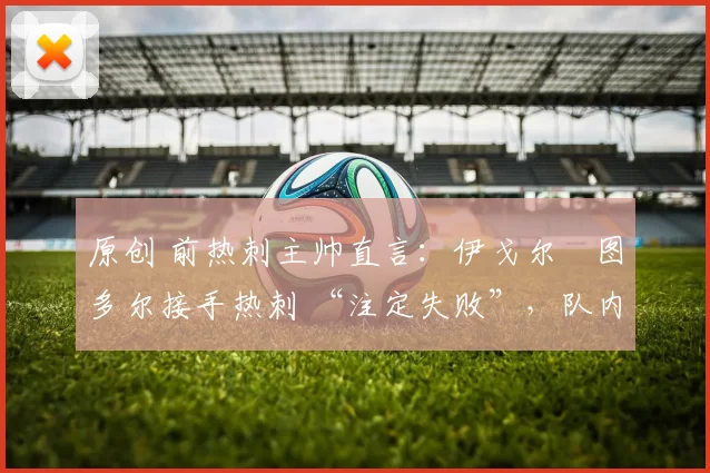 原创 前热刺主帅直言：伊戈尔・图多尔接手热刺 “注定失败”，队内氛围 “ toxic 至极”