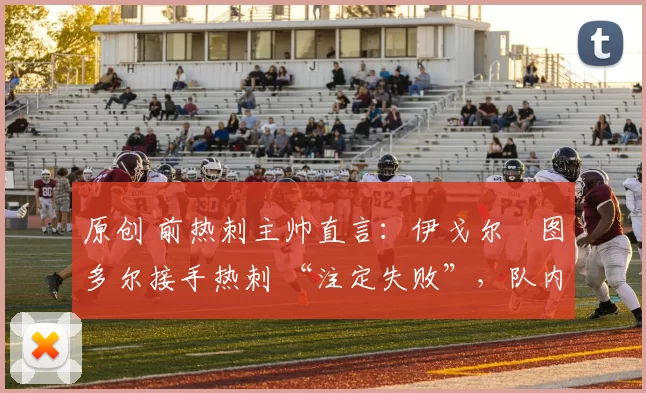 原创 前热刺主帅直言：伊戈尔・图多尔接手热刺 “注定失败”，队内氛围 “ toxic 至极”