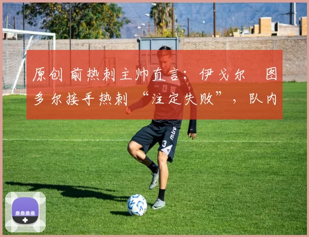原创 前热刺主帅直言:伊戈尔・图多尔接手热刺 “注定失败”,队内氛围 “ toxic 至极”