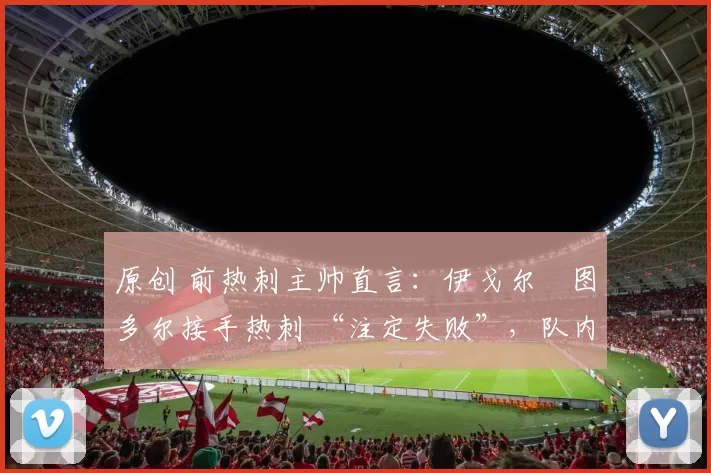 原创 前热刺主帅直言：伊戈尔・图多尔接手热刺 “注定失败”，队内氛围 “ toxic 至极”