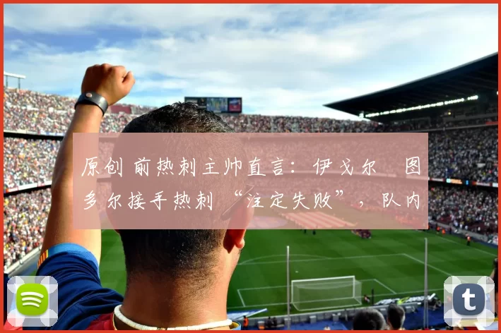 原创 前热刺主帅直言：伊戈尔・图多尔接手热刺 “注定失败”，队内氛围 “ toxic 至极”