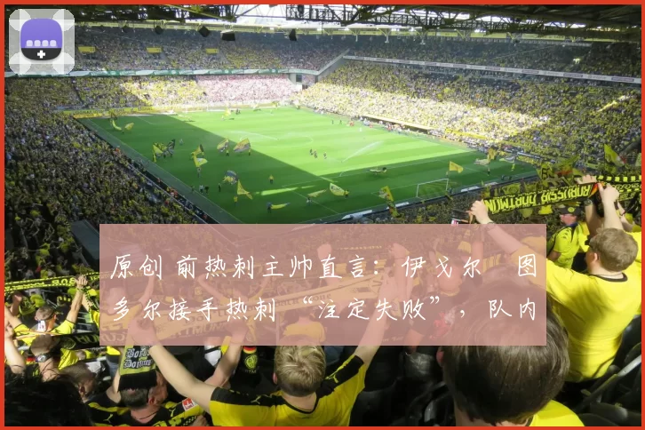 原创 前热刺主帅直言:伊戈尔・图多尔接手热刺 “注定失败”,队内氛围 “ toxic 至极”