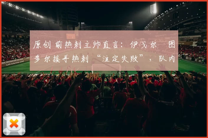 原创 前热刺主帅直言:伊戈尔・图多尔接手热刺 “注定失败”,队内氛围 “ toxic 至极”