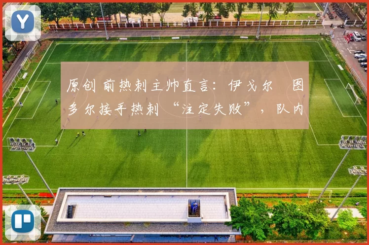 原创 前热刺主帅直言：伊戈尔・图多尔接手热刺 “注定失败”，队内氛围 “ toxic 至极”