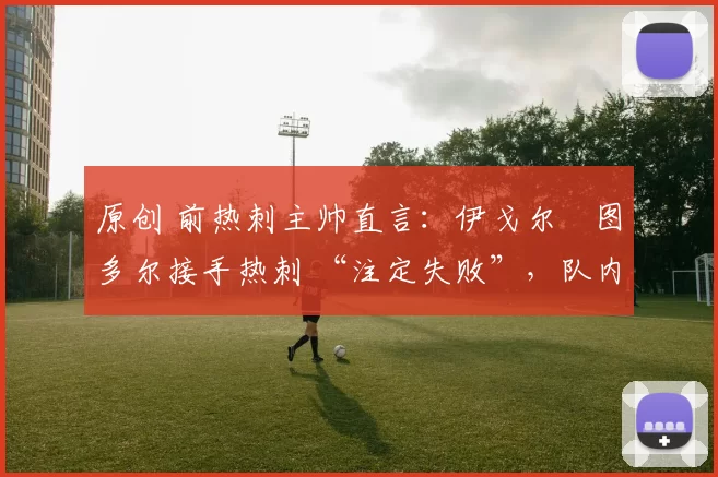 原创 前热刺主帅直言：伊戈尔・图多尔接手热刺 “注定失败”，队内氛围 “ toxic 至极”