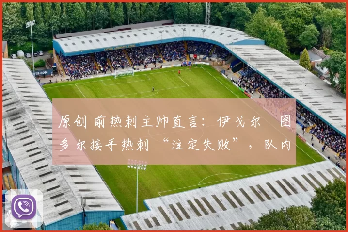 原创 前热刺主帅直言:伊戈尔・图多尔接手热刺 “注定失败”,队内氛围 “ toxic 至极”
