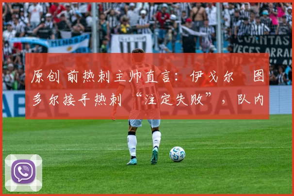 原创 前热刺主帅直言:伊戈尔・图多尔接手热刺 “注定失败”,队内氛围 “ toxic 至极”