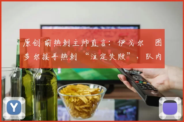 原创 前热刺主帅直言：伊戈尔・图多尔接手热刺 “注定失败”，队内氛围 “ toxic 至极”