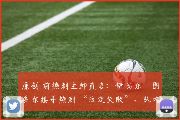 原创 前热刺主帅直言：伊戈尔・图多尔接手热刺 “注定失败”，队内氛围 “ toxic 至极”