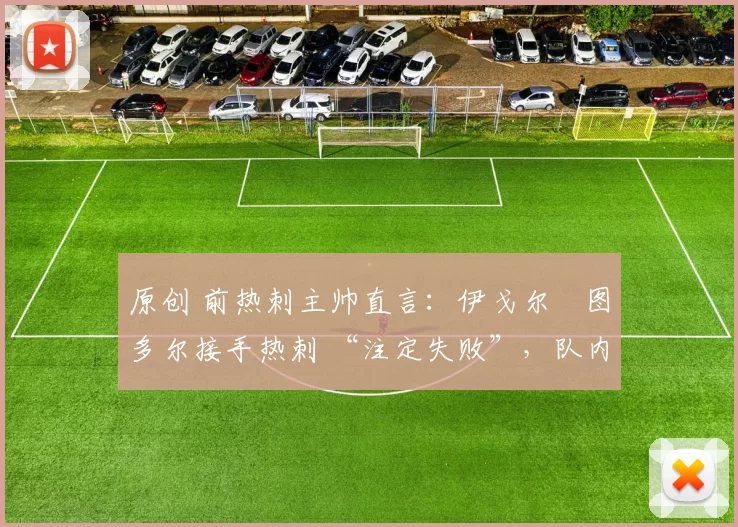 原创 前热刺主帅直言：伊戈尔・图多尔接手热刺 “注定失败”，队内氛围 “ toxic 至极”