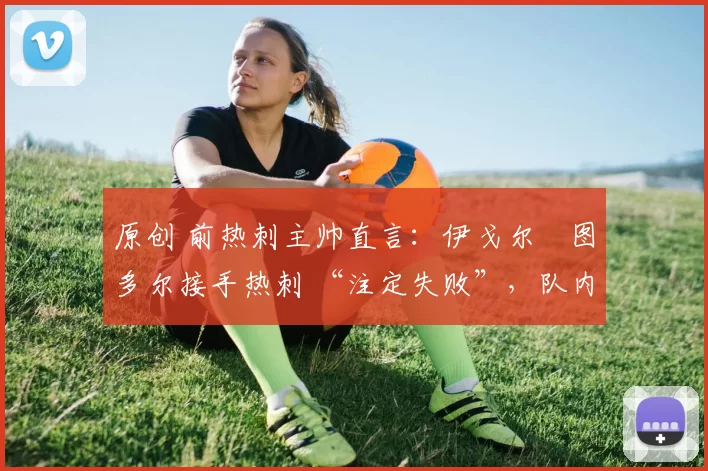 原创 前热刺主帅直言：伊戈尔・图多尔接手热刺 “注定失败”，队内氛围 “ toxic 至极”